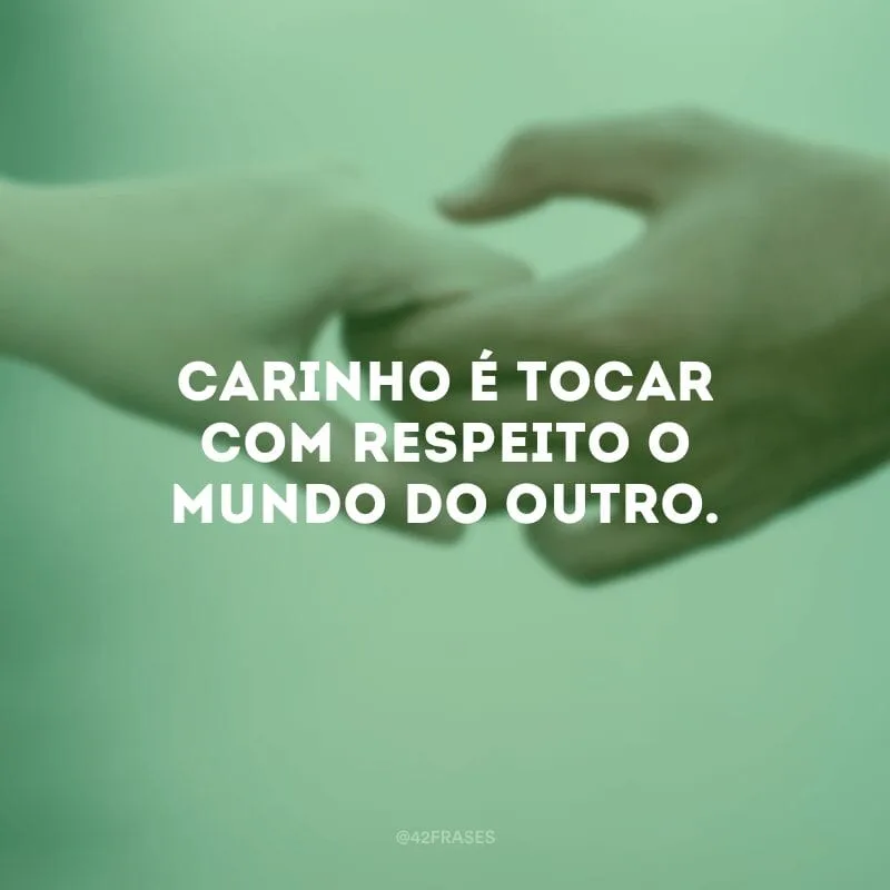 Carinho é tocar com respeito o mundo do outro.