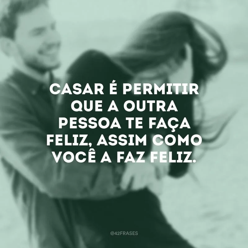 Casar é permitir que a outra pessoa te faça feliz, assim como você a faz feliz.