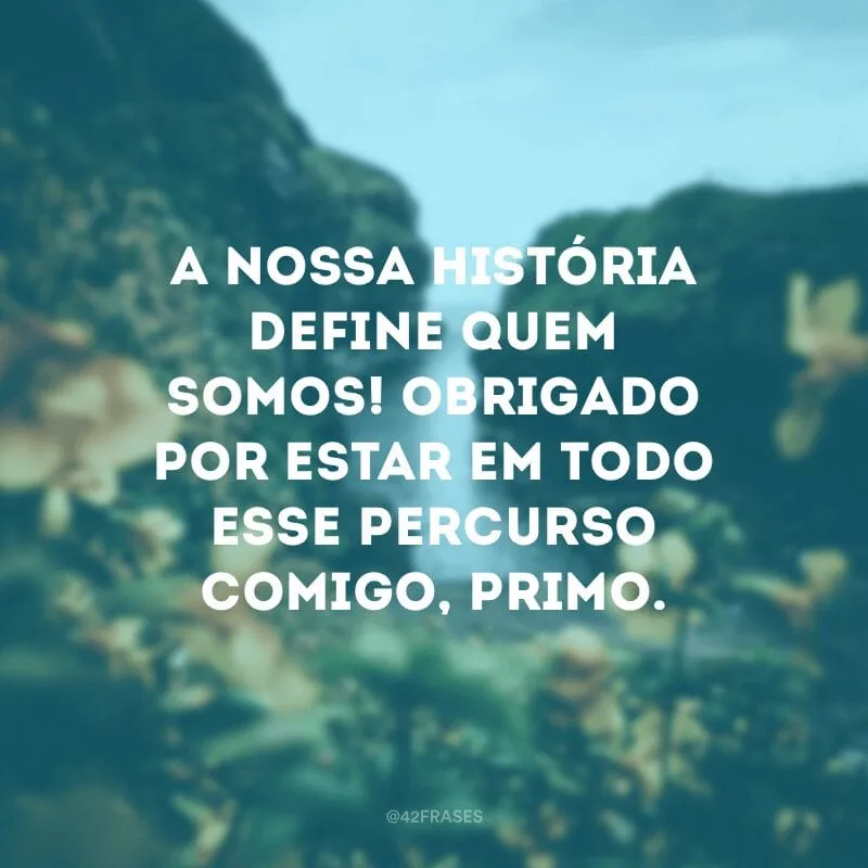 A nossa história define quem somos! Obrigado por estar em todo esse percurso comigo, primo.
