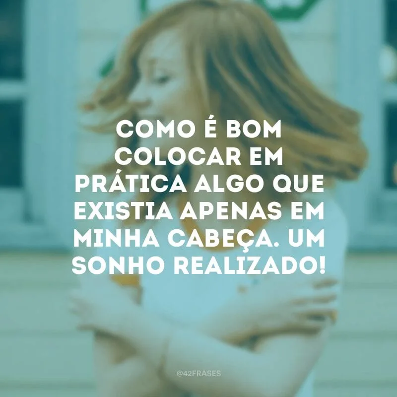 Como é bom colocar em prática algo que existia apenas em minha cabeça. Um sonho realizado!