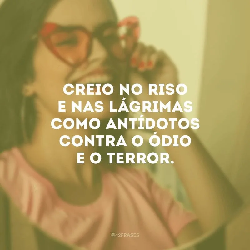 Creio no riso e nas lágrimas como antídotos contra o ódio e o terror. 