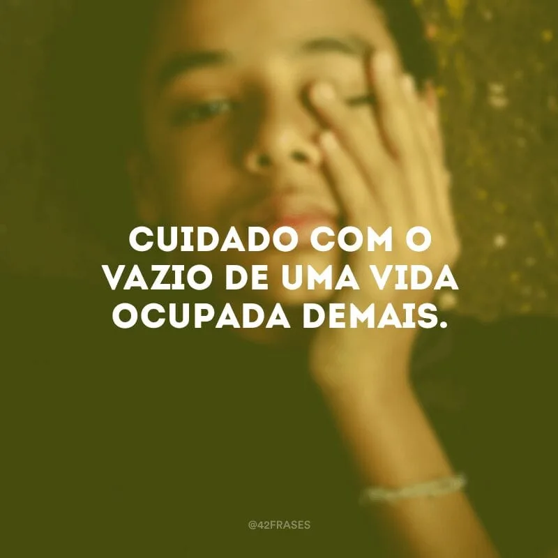 Cuidado com o vazio de uma vida ocupada demais.