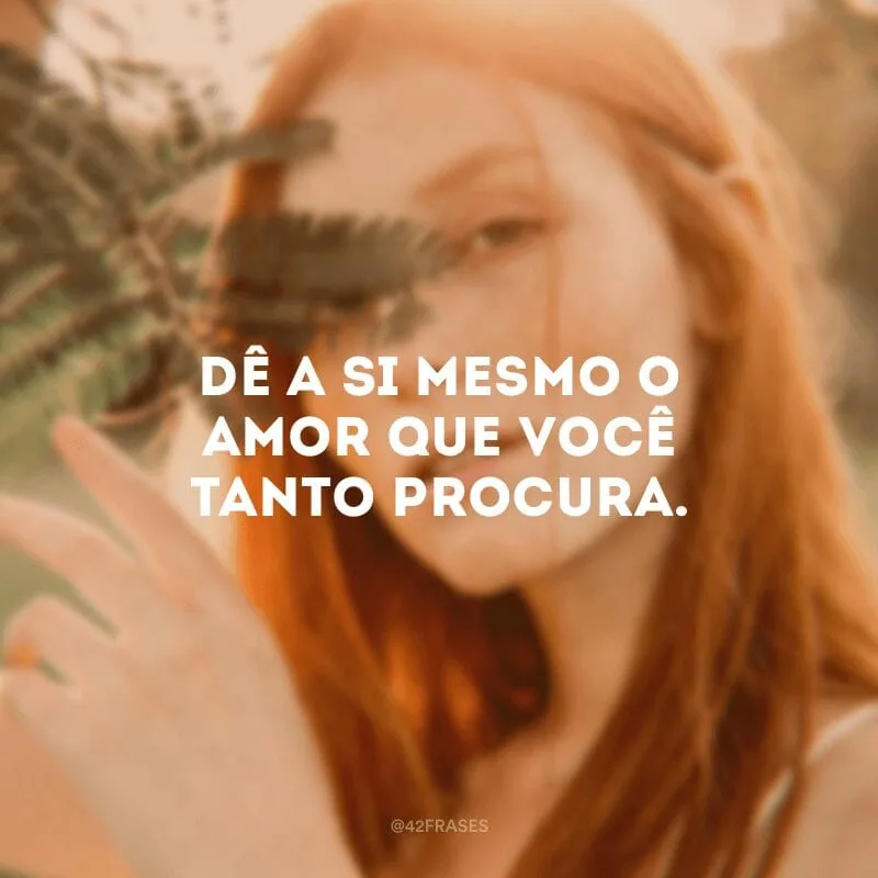 Dê a si mesmo o amor que você tanto procura.