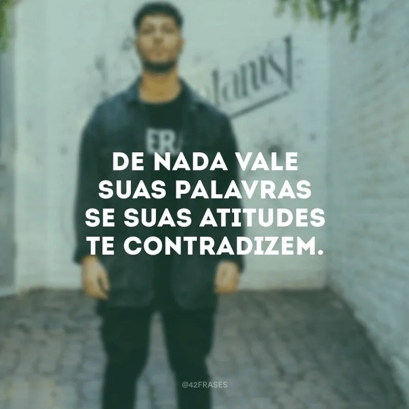 De nada vale suas palavras se suas atitudes te contradizem.