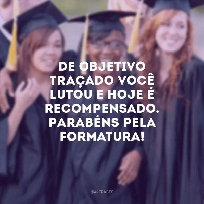 De objetivo traçado você lutou e hoje é recompensado. Parabéns pela formatura!