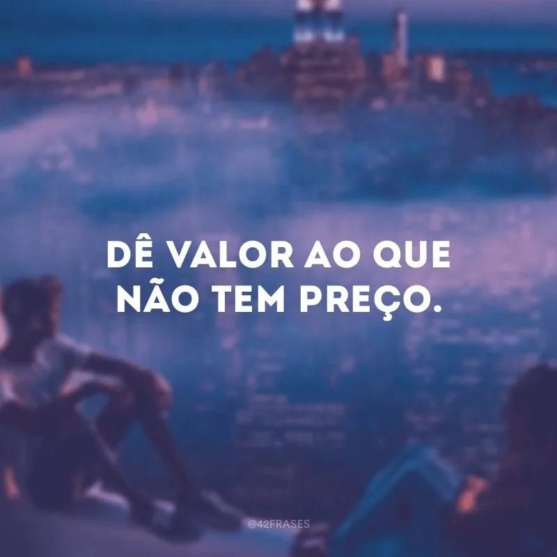 Dê valor ao que não tem preço.