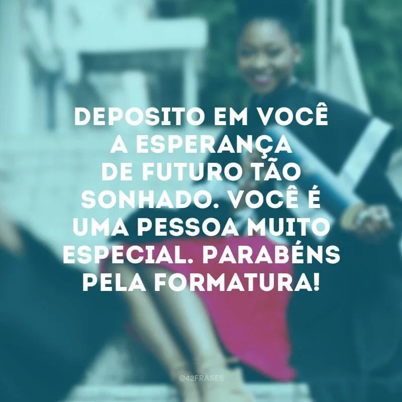 Deposito em você a esperança de futuro tão sonhado. Você é uma pessoa muito especial. Parabéns pela formatura!
