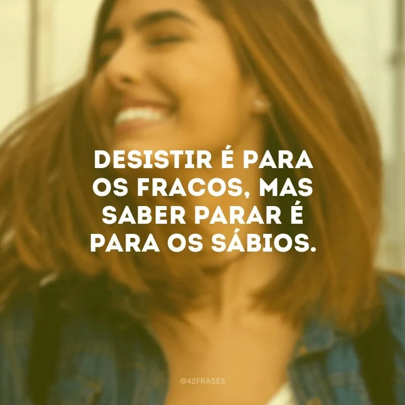 Desistir é para os fracos, mas saber parar é para os sábios.