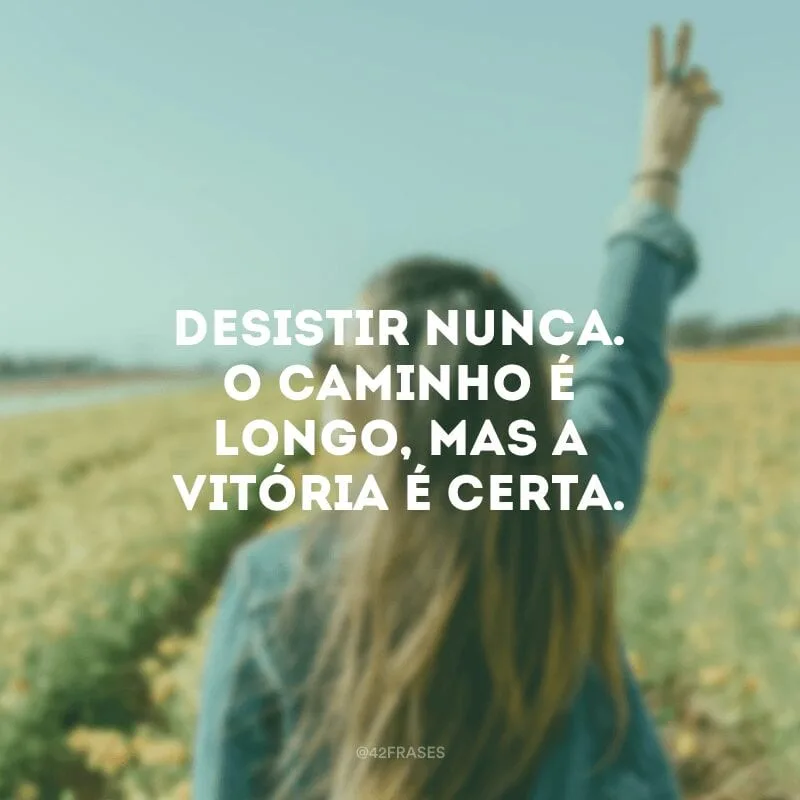 Desistir nunca. O caminho é longo, mas a vitória é certa.