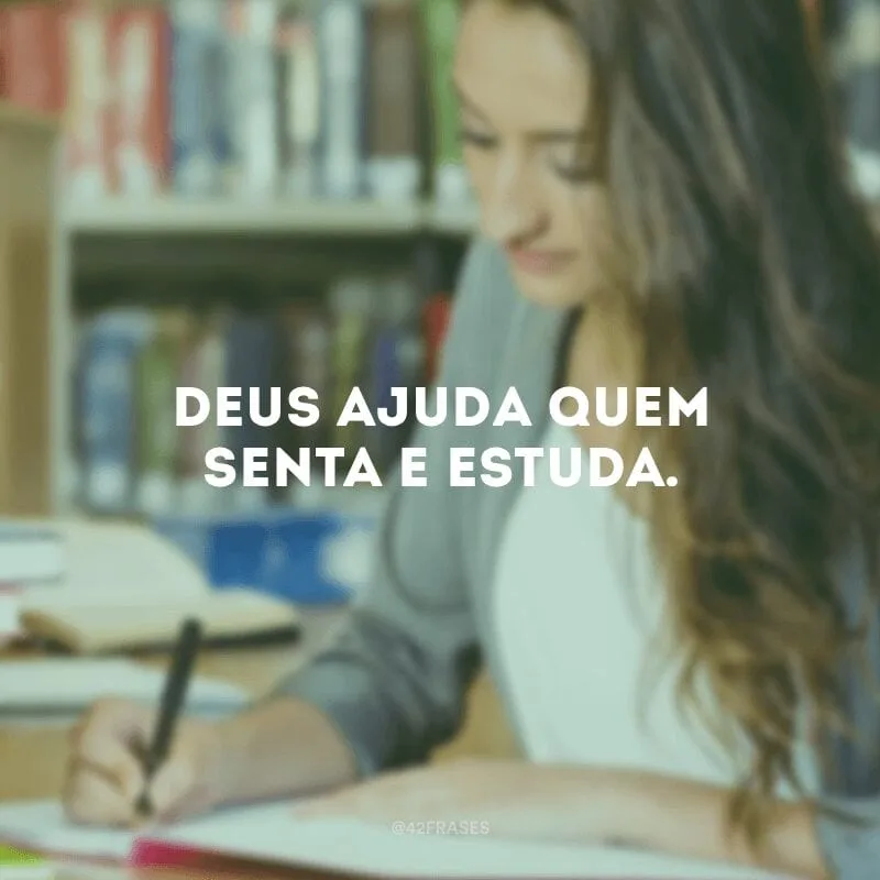 Deus ajuda quem senta e estuda.