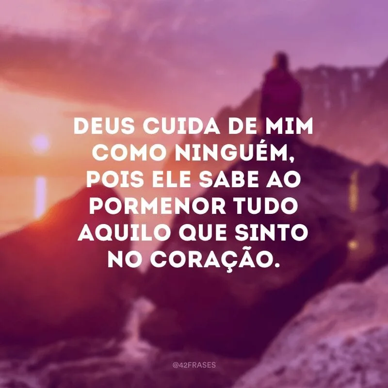 Deus cuida de mim como ninguém, pois Ele sabe ao pormenor tudo aquilo que sinto no coração.