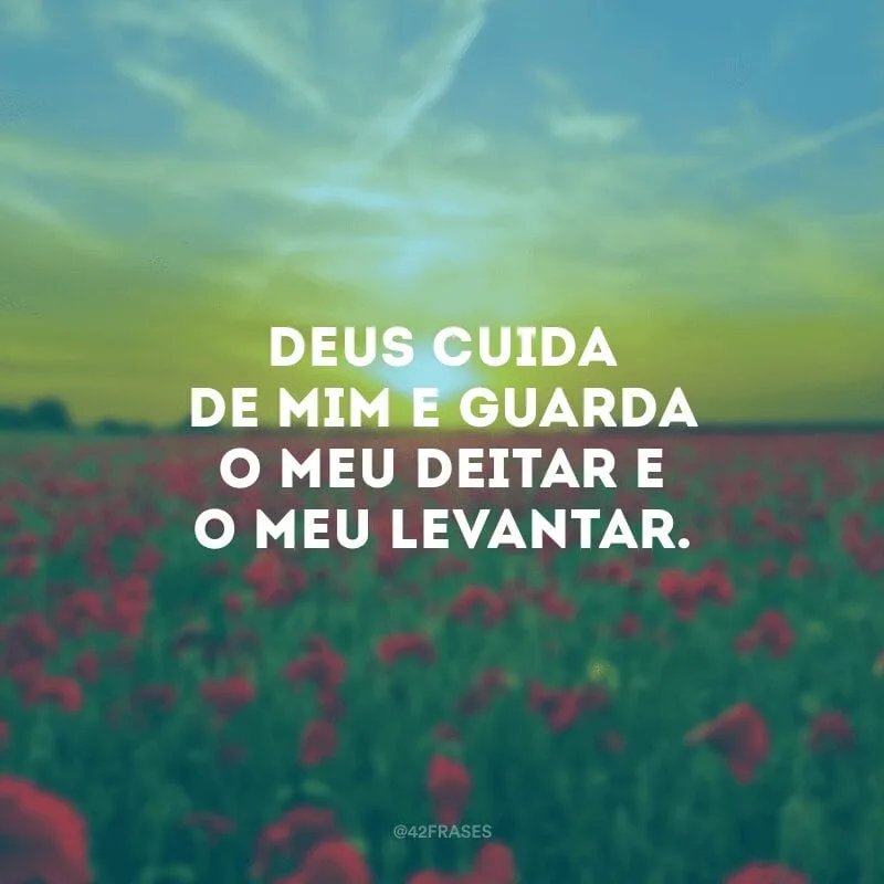 Deus cuida de mim e guarda o meu deitar e o meu levantar.