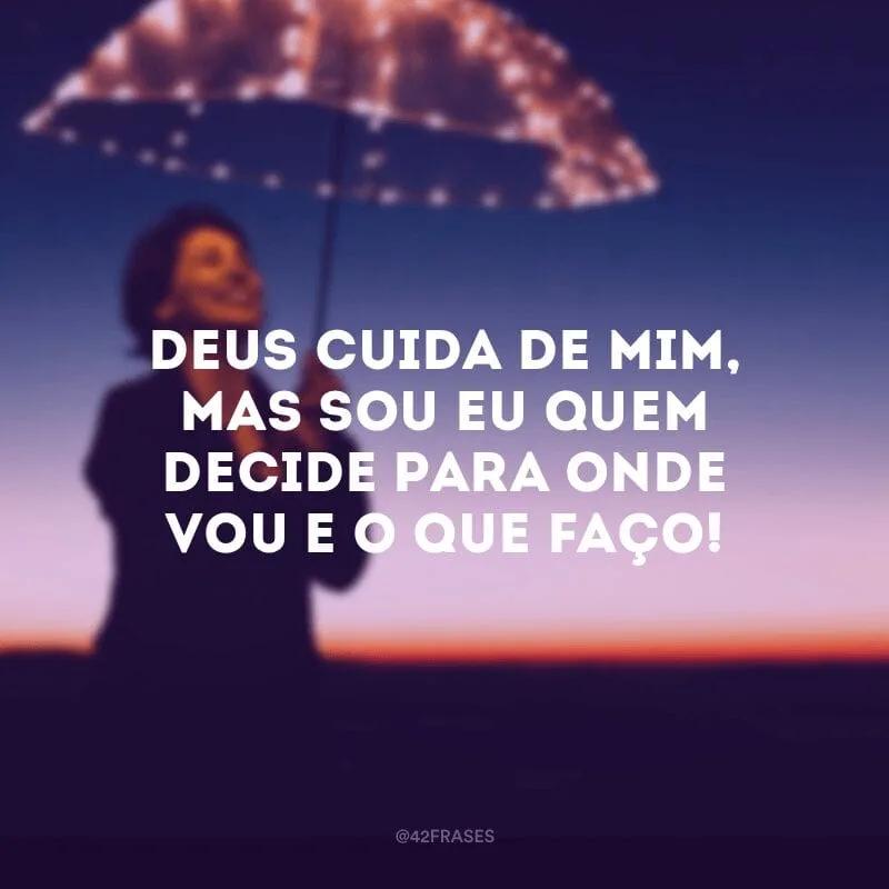 Deus cuida de mim, mas sou eu quem decide para onde vou e o que faço!