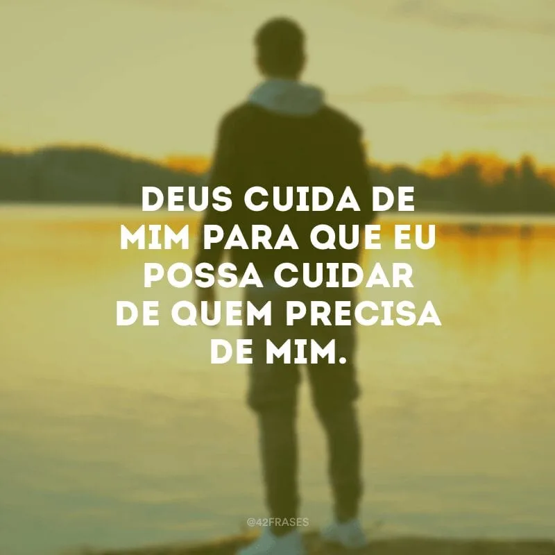 Deus cuida de mim para que eu possa cuidar de quem precisa de mim.