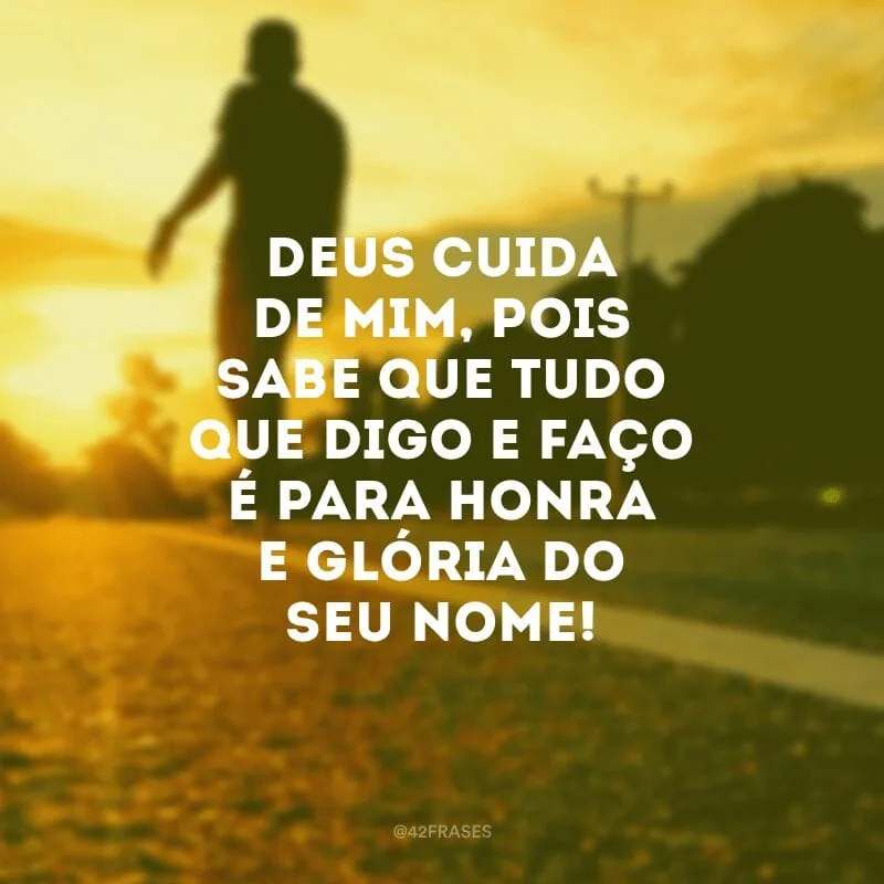 Deus cuida de mim, pois sabe que tudo que digo e faço é para honra e glória do Seu nome!