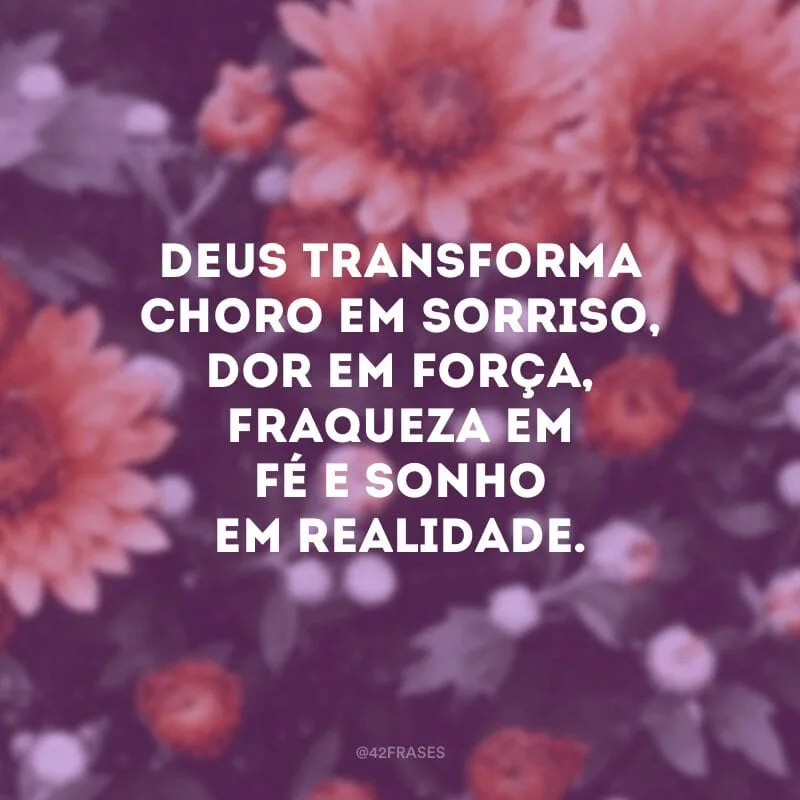 Deus transforma choro em sorriso, dor em força, fraqueza em fé e sonho em realidade.