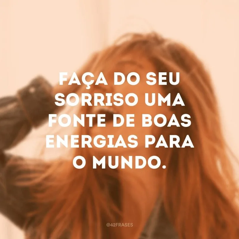 Faça do seu sorriso uma fonte de boas energias para o mundo.