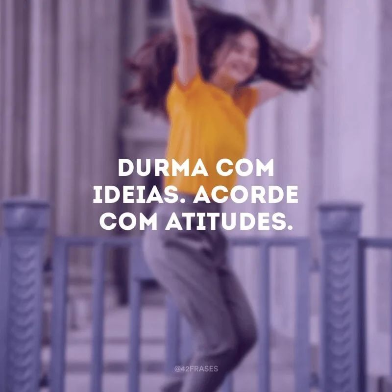 Durma com ideias. Acorde com atitudes.