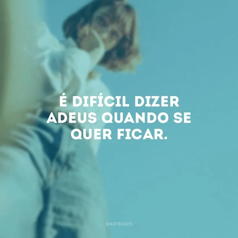 É difícil dizer adeus quando se quer ficar.