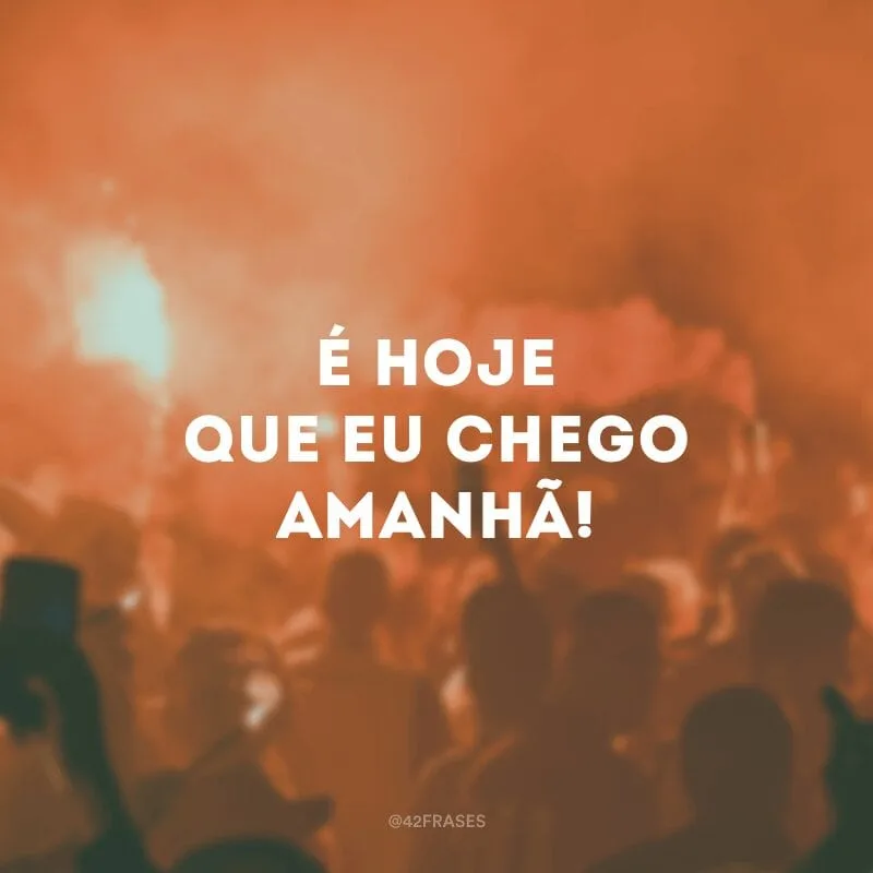 É hoje que eu chego amanhã!