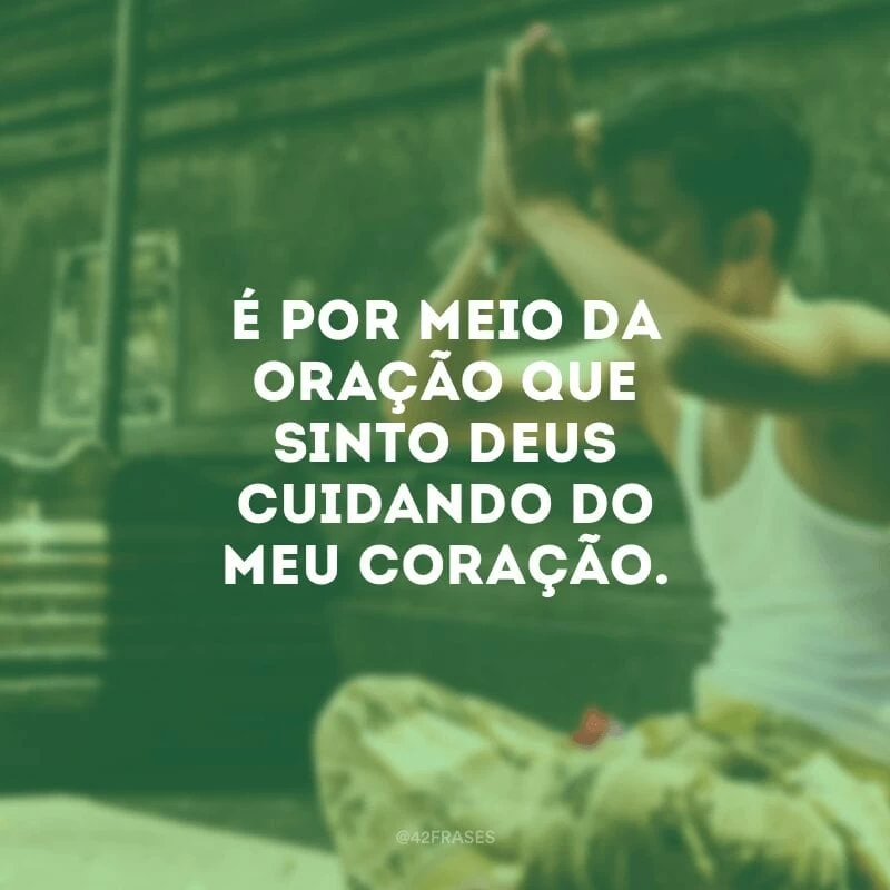 É por meio da oração que sinto Deus cuidando do meu coração.