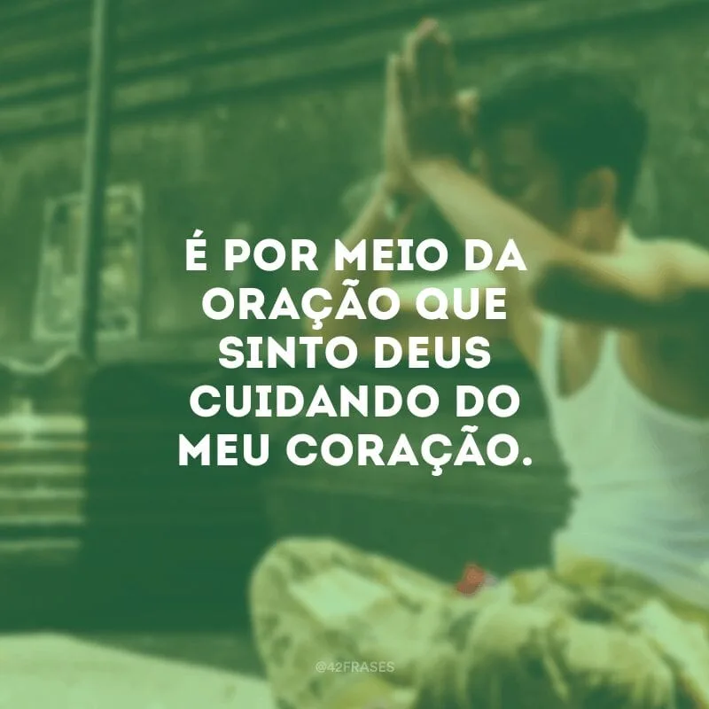 É por meio da oração que sinto Deus cuidando do meu coração.
