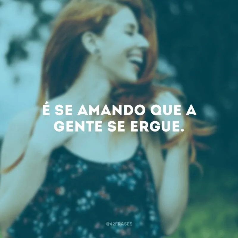 É se amando que a gente se ergue.