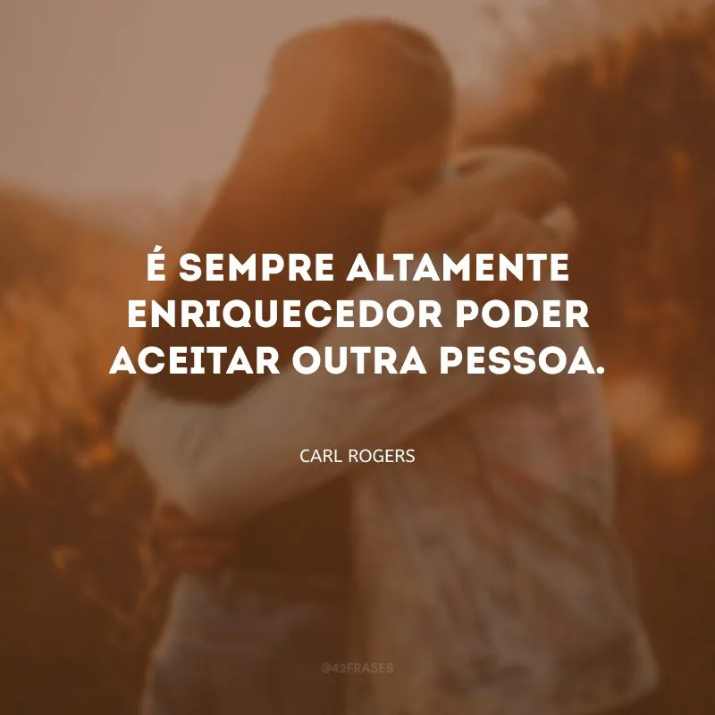 É sempre altamente enriquecedor poder aceitar outra pessoa.
