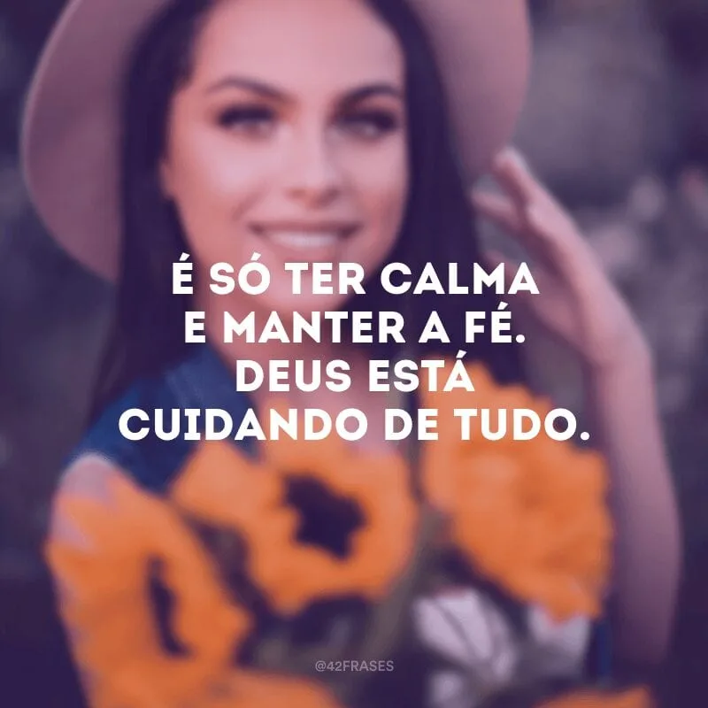 É só ter calma e manter a fé. Deus está cuidando de tudo.