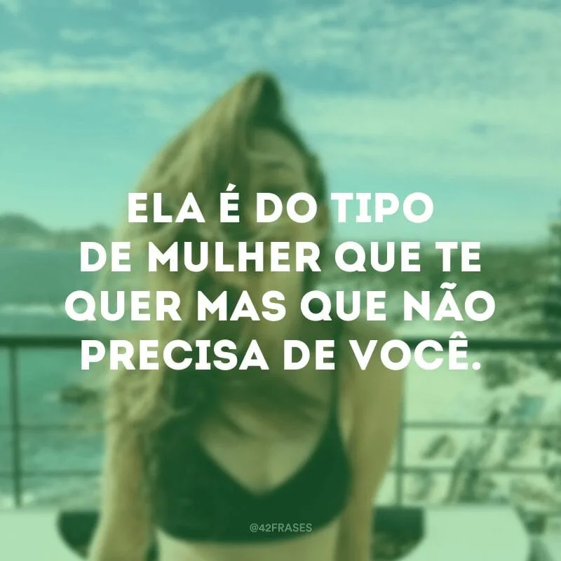 Ela é do tipo de mulher que te quer mas que não precisa de você.