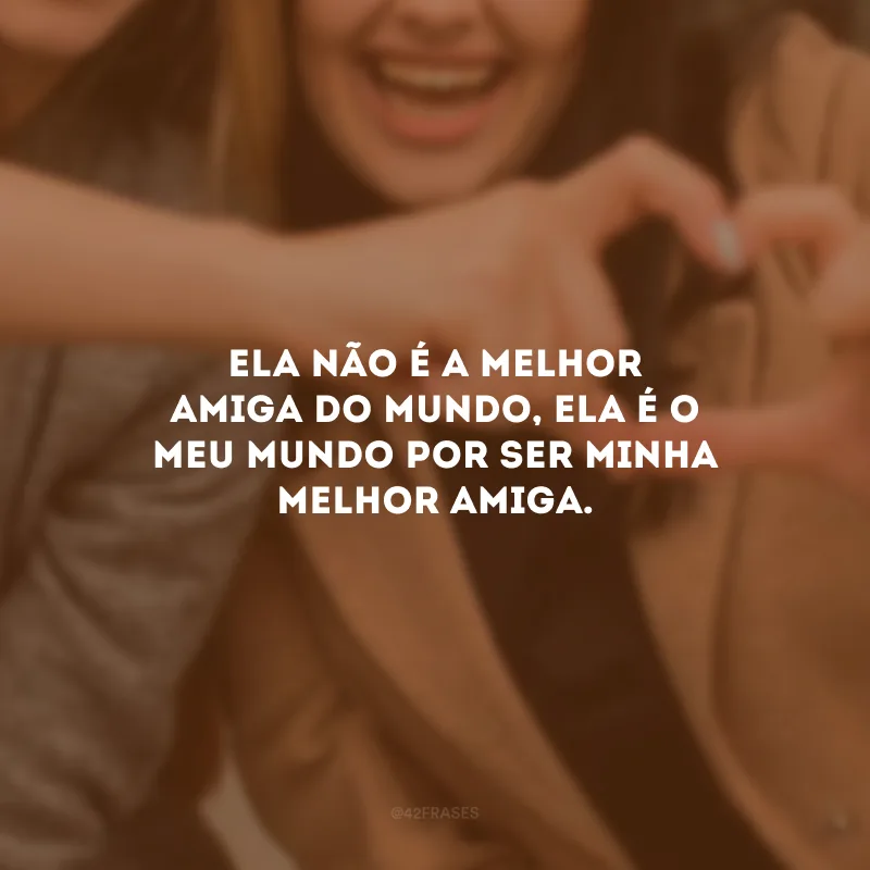 Ela não é a melhor amiga do mundo, ela é o meu mundo por ser minha melhor amiga.