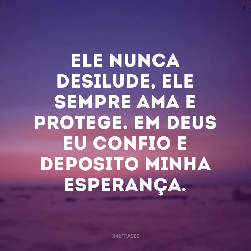 Ele nunca desilude, Ele sempre ama e protege. Em Deus eu confio e deposito minha esperança.