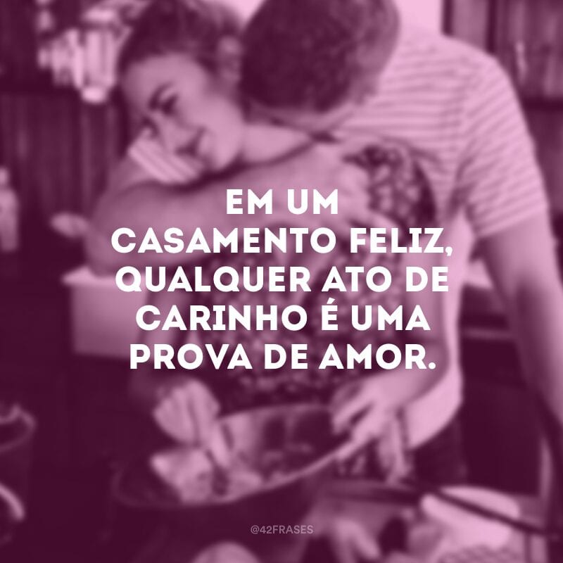 Em um casamento feliz, qualquer ato de carinho é uma prova de amor.