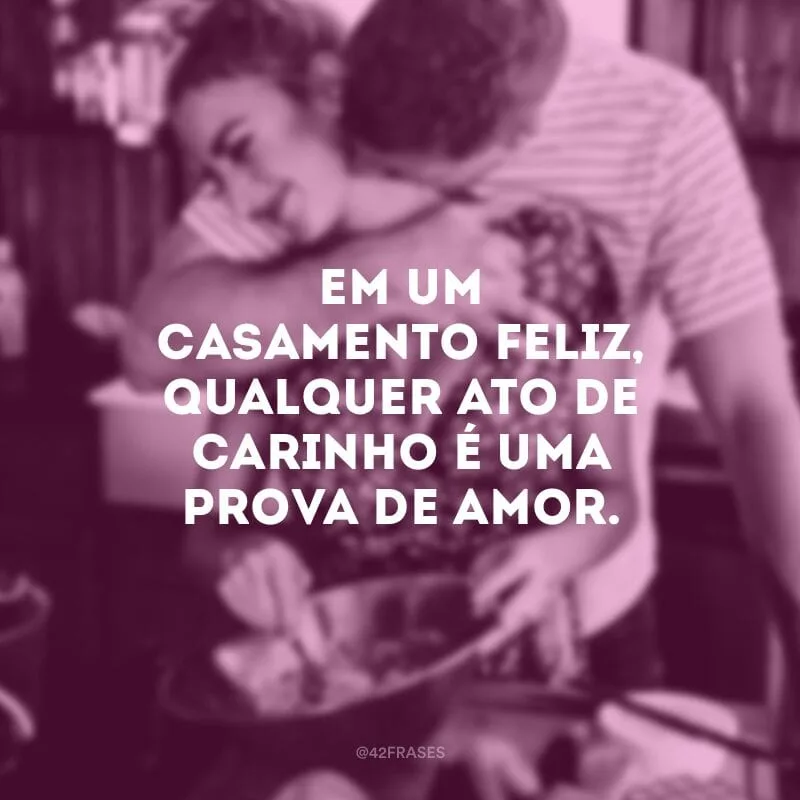 Em um casamento feliz, qualquer ato de carinho é uma prova de amor.