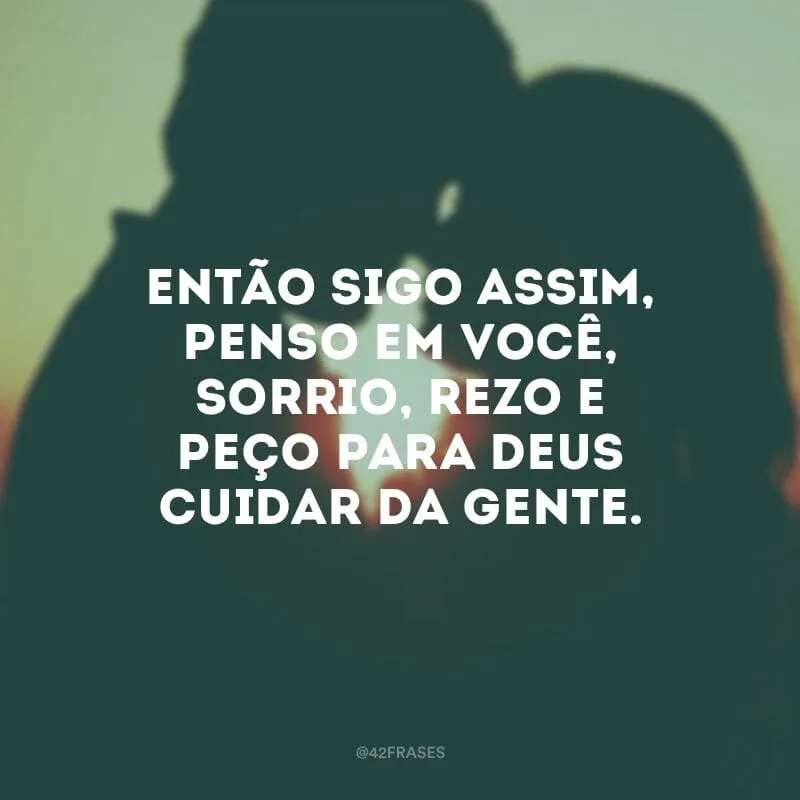 Então sigo assim, penso em você, sorrio, rezo e peço para Deus cuidar da gente. 