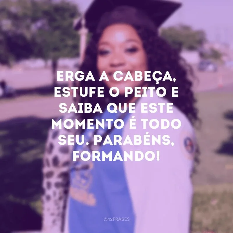 Erga a cabeça, estufe o peito e saiba que este momento é todo seu. Parabéns, formando!