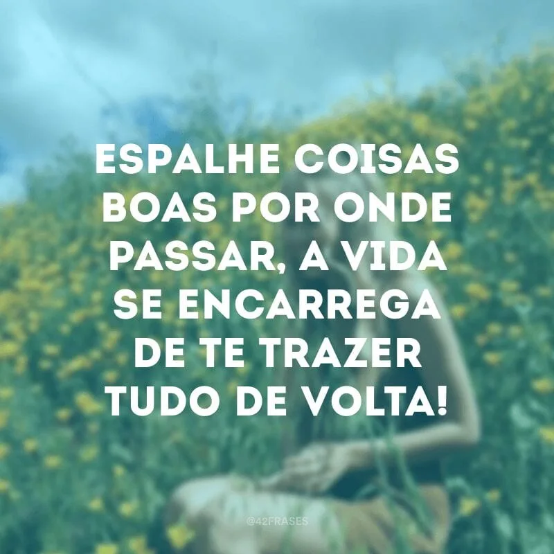 Espalhe coisas boas por onde passar, a vida se encarrega de te trazer tudo de volta!