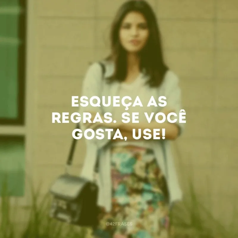 Esqueça as regras. Se você gosta, use!