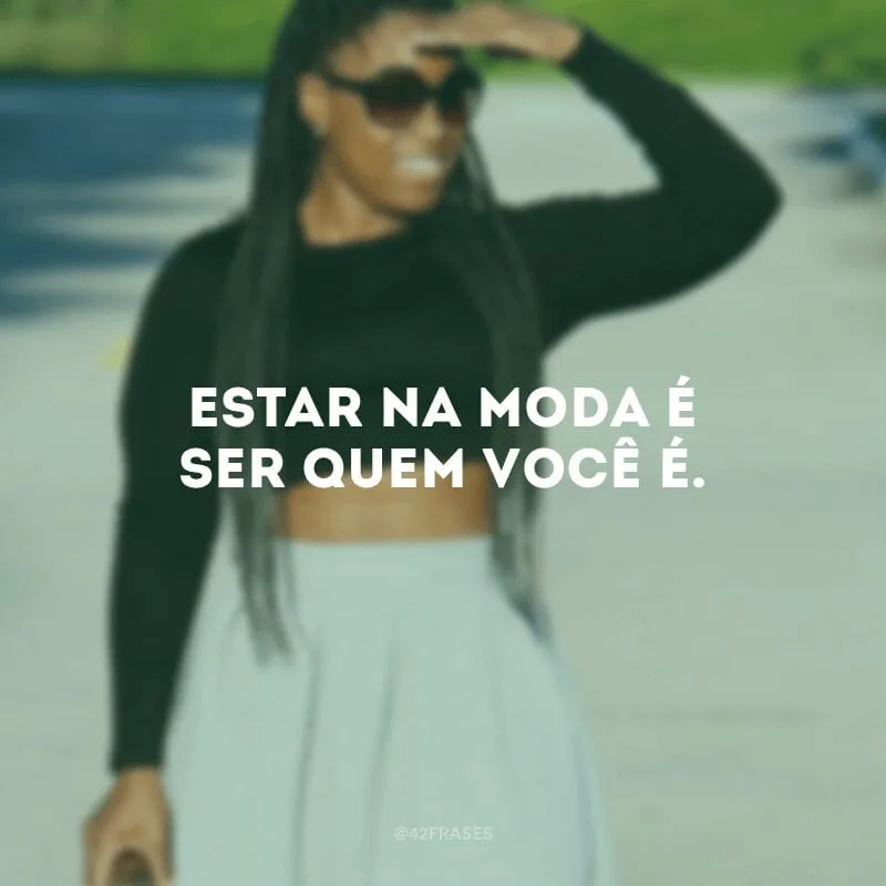 Estar na moda é ser quem você é.