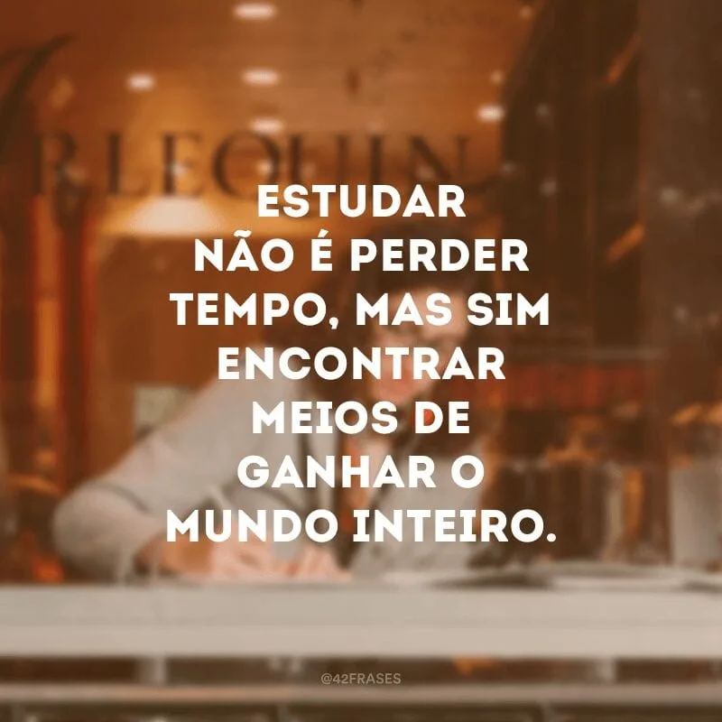 Estudar não é perder tempo, mas sim encontrar meios de ganhar o mundo inteiro.