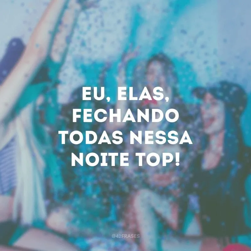 Eu, elas, fechando todas nessa noite top!