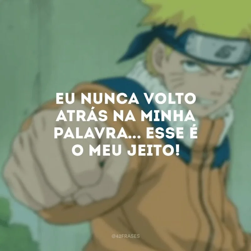 Eu nunca volto atrás na minha palavra... Esse é o meu jeito!