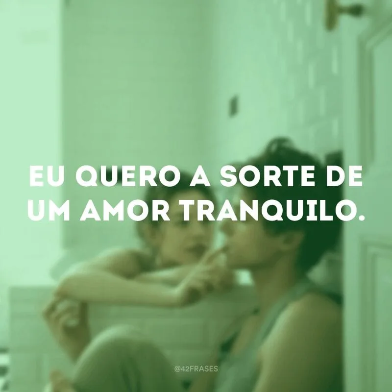 Eu quero a sorte de um amor tranquilo.