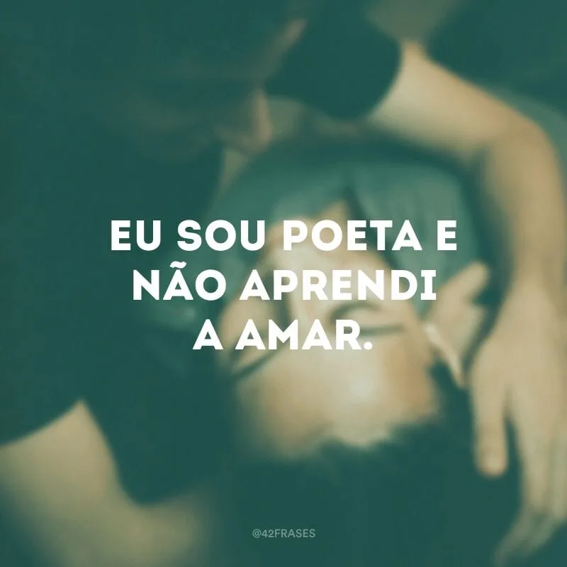 Eu sou poeta e não aprendi a amar. 