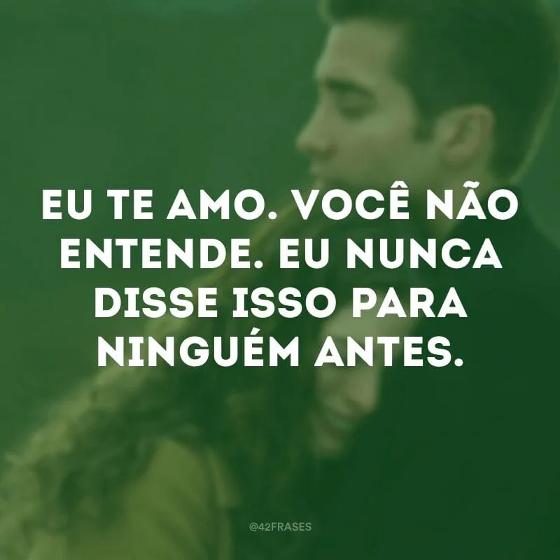 Eu te amo. Você não entende. Eu nunca disse isso para ninguém antes.