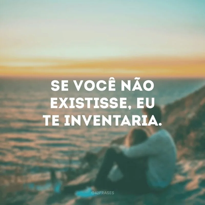 Se você não existisse, eu te inventaria.