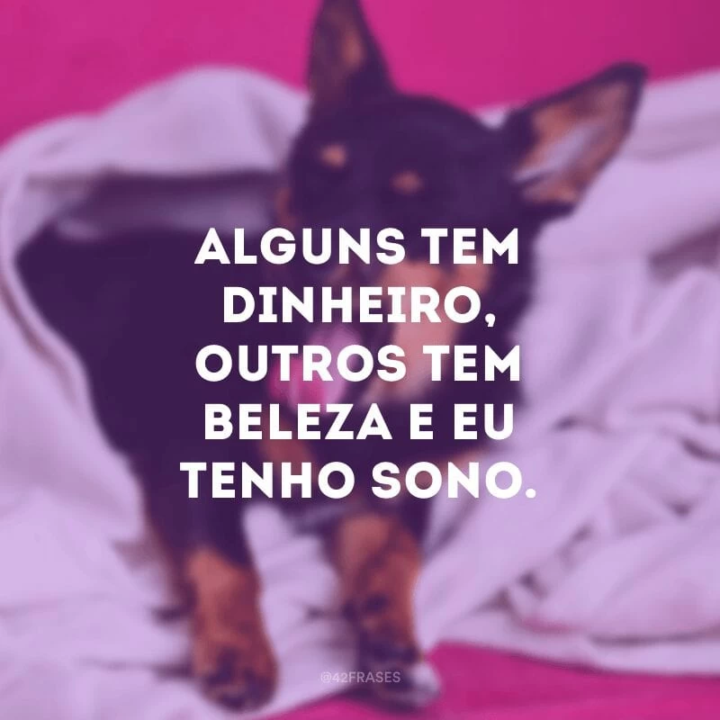 Alguns tem dinheiro, outros tem beleza e eu tenho sono.