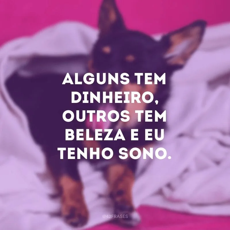 Alguns tem dinheiro, outros tem beleza e eu tenho sono.