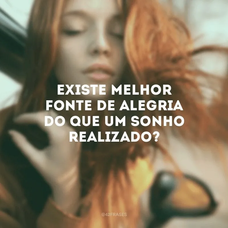 Existe melhor fonte de alegria do que um sonho realizado?