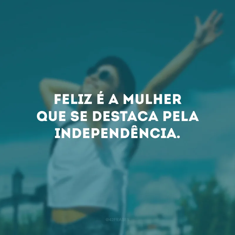 Feliz é a mulher que se destaca pela independência.